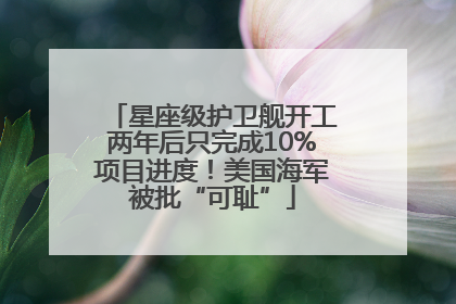 星座级护卫舰开工两年后只完成10%项目进度！美国海军被批“可耻”