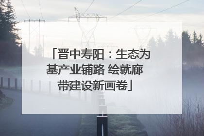 晋中寿阳：生态为基产业铺路 绘就廊带建设新画卷