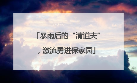 暴雨后的“清道夫”，激流勇进保家园