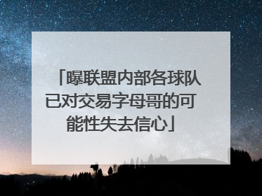 曝联盟内部各球队已对交易字母哥的可能性失去信心