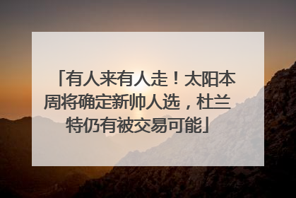 有人来有人走！太阳本周将确定新帅人选，杜兰特仍有被交易可能