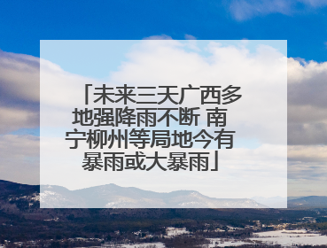 未来三天广西多地强降雨不断 南宁柳州等局地今有暴雨或大暴雨