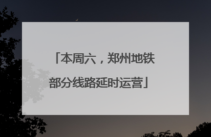 本周六，郑州地铁部分线路延时运营