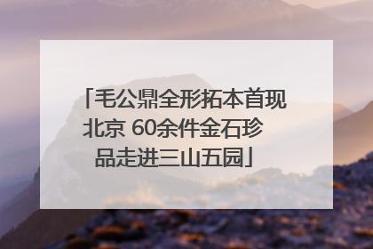 毛公鼎全形拓本首现北京 60余件金石珍品走进三山五园