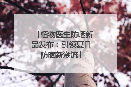 植物医生防晒新品发布：引领夏日防晒新潮流