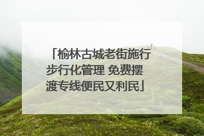 榆林古城老街施行步行化管理 免费摆渡专线便民又利民
