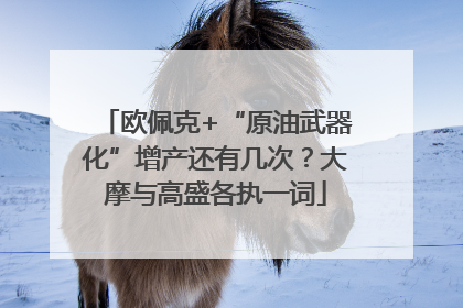 欧佩克+“原油武器化”增产还有几次？大摩与高盛各执一词