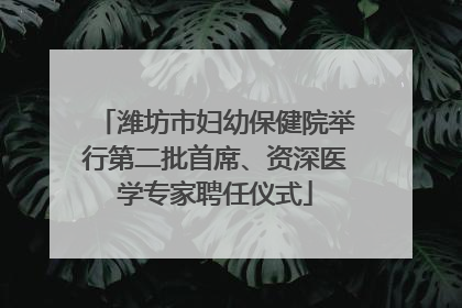 潍坊市妇幼保健院举行第二批首席、资深医学专家聘任仪式