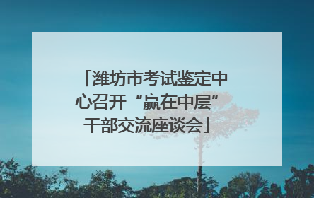 潍坊市考试鉴定中心召开“赢在中层”干部交流座谈会