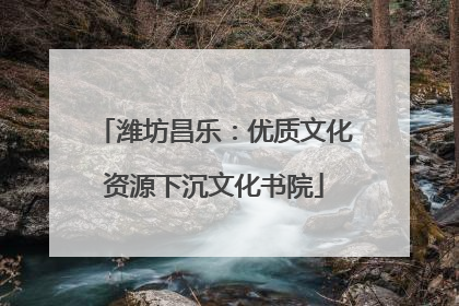 潍坊昌乐：优质文化资源下沉文化书院