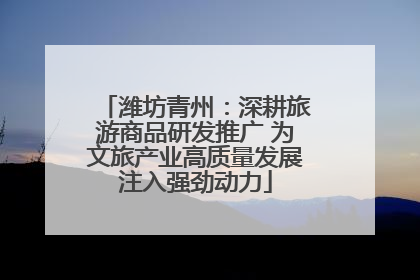 潍坊青州：深耕旅游商品研发推广 为文旅产业高质量发展注入强劲动力