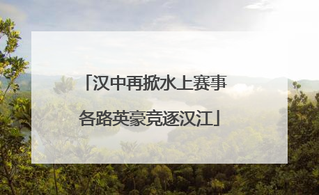 汉中再掀水上赛事 各路英豪竞逐汉江