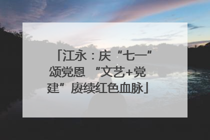 江永：庆“七一”颂党恩 “文艺+党建”赓续红色血脉