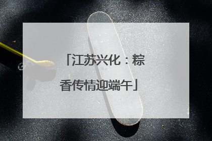 江苏兴化：粽香传情迎端午