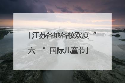 江苏各地各校欢度“六一”国际儿童节