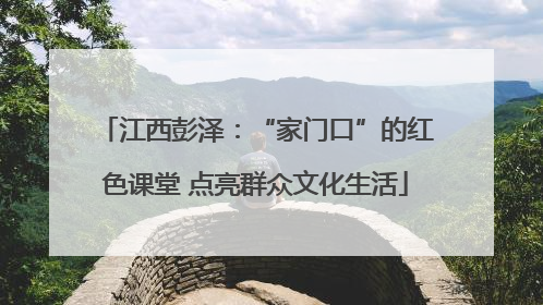 江西彭泽：“家门口”的红色课堂 点亮群众文化生活