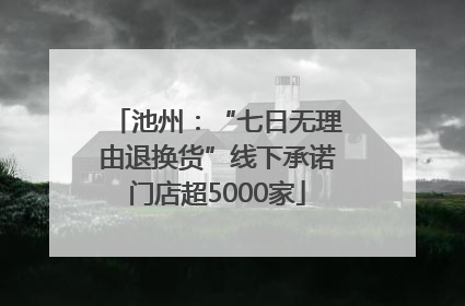 池州：“七日无理由退换货”线下承诺门店超5000家