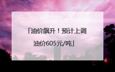 油价飙升！预计上调油价605元/吨