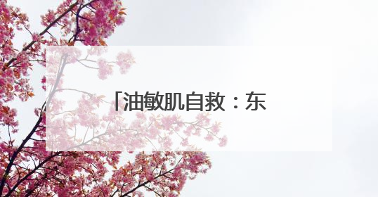 油敏肌自救：东方佰丽修颜瓶搞定外油内干小情绪