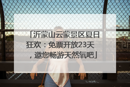 沂蒙山云蒙景区夏日狂欢：免票开放23天，邀您畅游天然氧吧
