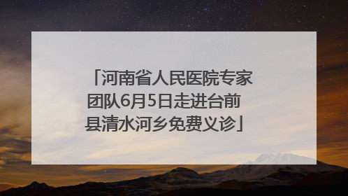 河南省人民医院专家团队6月5日走进台前县清水河乡免费义诊