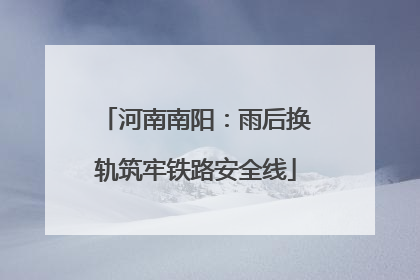 河南南阳：雨后换轨筑牢铁路安全线