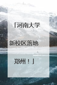 河南大学新校区落地郑州！