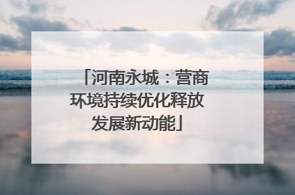 河南永城：营商环境持续优化释放发展新动能