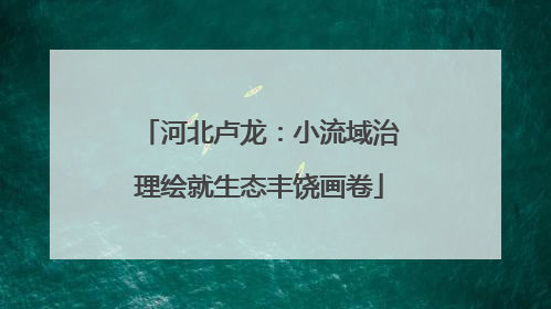 河北卢龙：小流域治理绘就生态丰饶画卷