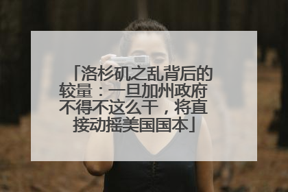 洛杉矶之乱背后的较量：一旦加州政府不得不这么干，将直接动摇美国国本
