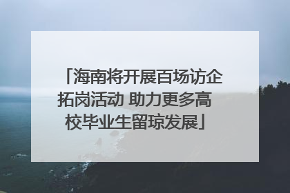 海南将开展百场访企拓岗活动 助力更多高校毕业生留琼发展