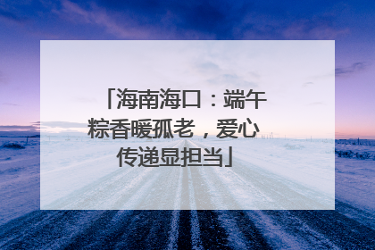 海南海口：端午粽香暖孤老，爱心传递显担当