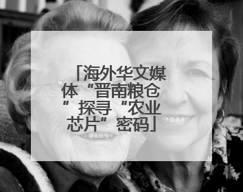 海外华文媒体“晋南粮仓”探寻“农业芯片”密码