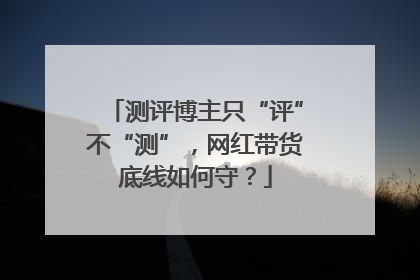 测评博主只“评”不“测”，网红带货底线如何守？