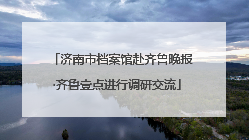 济南市档案馆赴齐鲁晚报·齐鲁壹点进行调研交流
