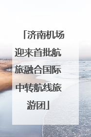 济南机场迎来首批航旅融合国际中转航线旅游团