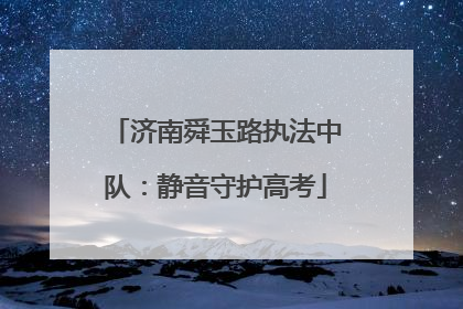 济南舜玉路执法中队：静音守护高考