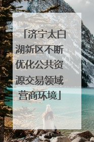 济宁太白湖新区不断优化公共资源交易领域营商环境