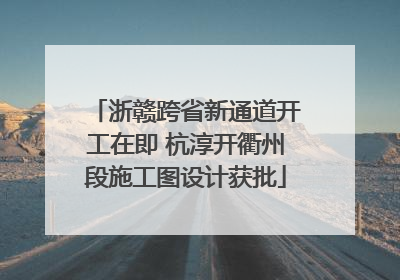 浙赣跨省新通道开工在即 杭淳开衢州段施工图设计获批