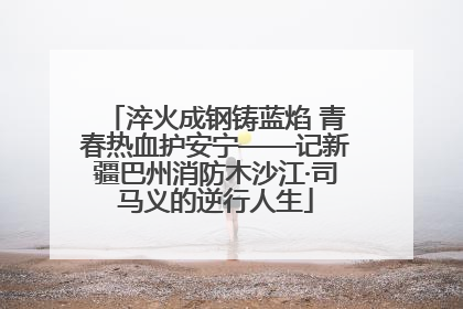 淬火成钢铸蓝焰 青春热血护安宁——记新疆巴州消防木沙江·司马义的逆行人生