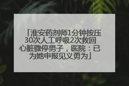 淮安药剂师1分钟按压30次人工呼吸2次救回心脏骤停男子，医院：已为她申报见义勇为