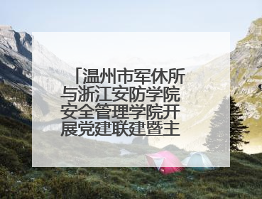 温州市军休所与浙江安防学院安全管理学院开展党建联建暨主题党日活动