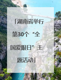 湖南省举行第30个“全国爱眼日”主题活动