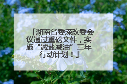 湖南省委深改委会议通过重磅文件，实施“减盐减油”三年行动计划！