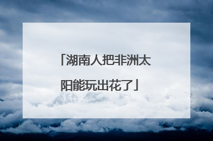 湖南人把非洲太阳能玩出花了