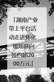 湖南产业带上平台活动走进怀化 现场意向签约超2000万元