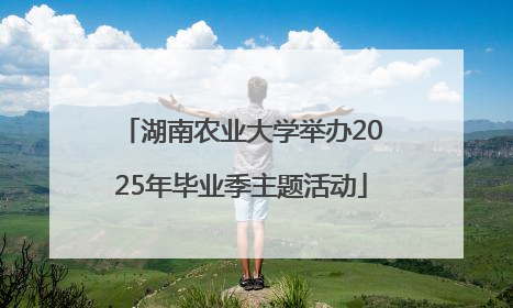 湖南农业大学举办2025年毕业季主题活动