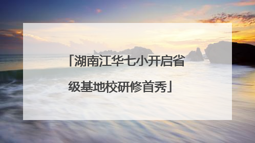 湖南江华七小开启省级基地校研修首秀