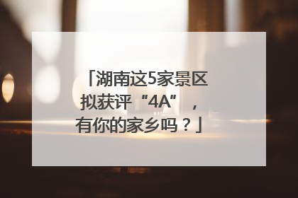 湖南这5家景区拟获评“4A”，有你的家乡吗？