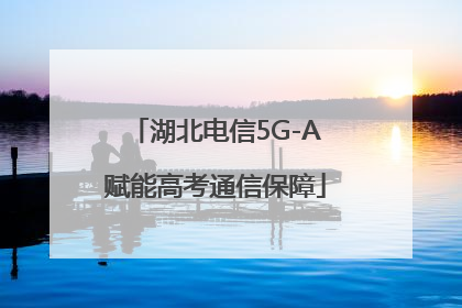 湖北电信5G-A赋能高考通信保障